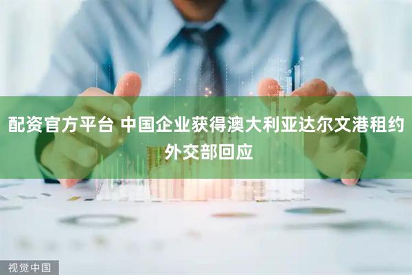 配资官方平台 中国企业获得澳大利亚达尔文港租约 外交部回应