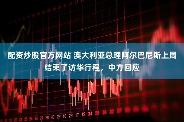 配资炒股官方网站 澳大利亚总理阿尔巴尼斯上周结束了访华行程，中方回应