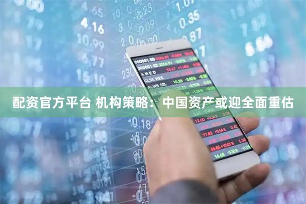 配资官方平台 机构策略:中国资产或迎全面重估