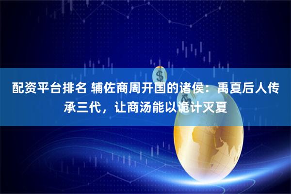 配资平台排名 辅佐商周开国的诸侯：禹夏后人传承三代，让商汤能以诡计灭夏