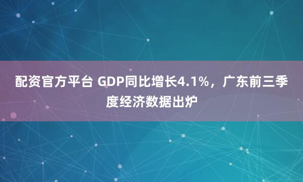 配资官方平台 GDP同比增长4.1%，广东前三季度经济数据出炉