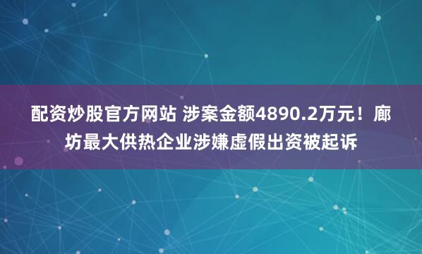 配资炒股官方网站 涉案金额4890.2万元！廊坊最大供热企业涉嫌虚假出资被起诉
