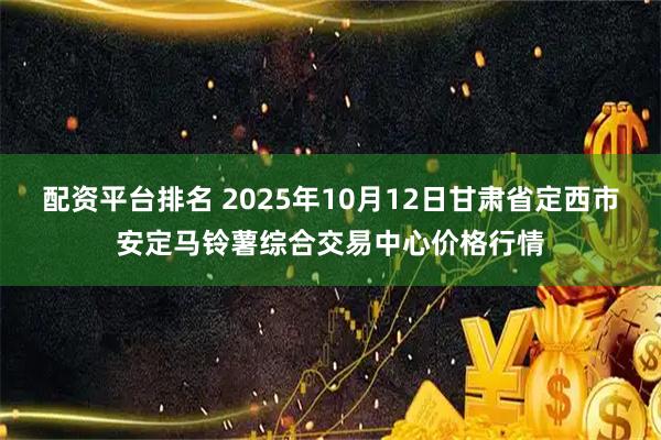 配资平台排名 2025年10月12日甘肃省定西市安定马铃薯综合交易中心价格行情