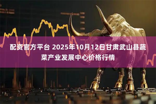 配资官方平台 2025年10月12日甘肃武山县蔬菜产业发展中心价格行情