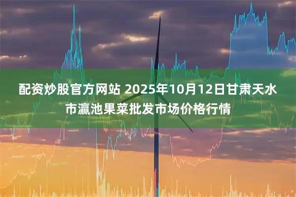 配资炒股官方网站 2025年10月12日甘肃天水市瀛池果菜批发市场价格行情
