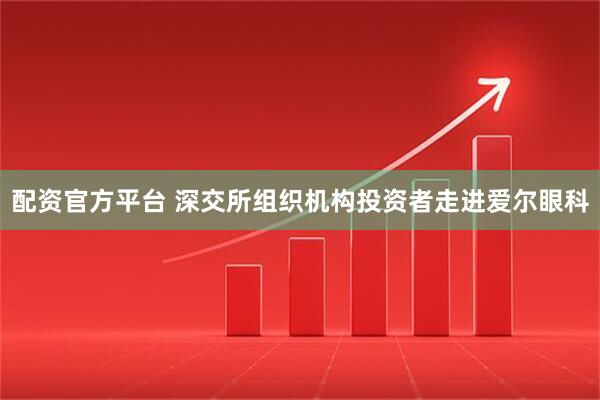 配资官方平台 深交所组织机构投资者走进爱尔眼科