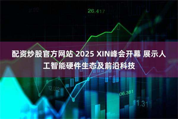 配资炒股官方网站 2025 XIN峰会开幕 展示人工智能硬件生态及前沿科技