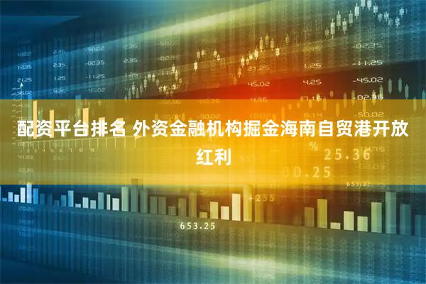 配资平台排名 外资金融机构掘金海南自贸港开放红利