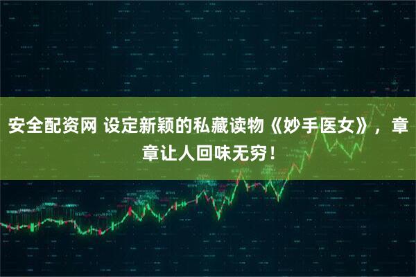 安全配资网 设定新颖的私藏读物《妙手医女》，章章让人回味无穷！