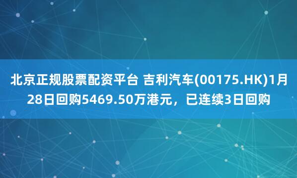 北京正规股票配资平台 吉利汽车(00175.HK)1月28日回购5469.50万港元，已连续3日回购