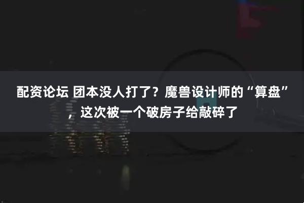 配资论坛 团本没人打了？魔兽设计师的“算盘”，这次被一个破房子给敲碎了