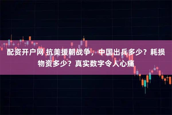 配资开户网 抗美援朝战争，中国出兵多少？耗损物资多少？真实数字令人心痛