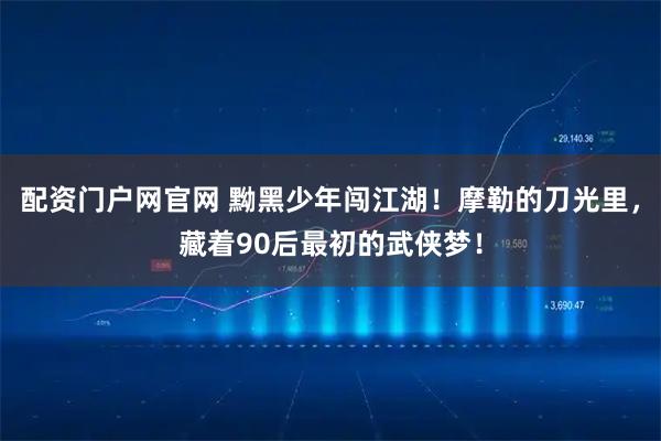 配资门户网官网 黝黑少年闯江湖！摩勒的刀光里，藏着90后最初的武侠梦！