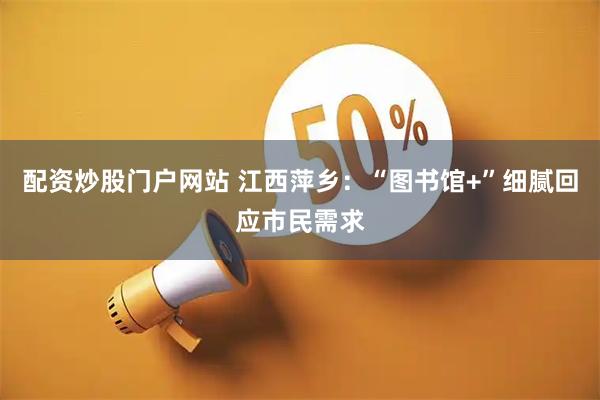 配资炒股门户网站 江西萍乡：“图书馆+”细腻回应市民需求