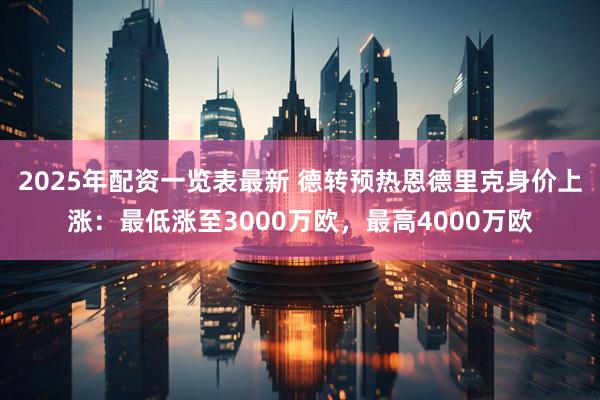 2025年配资一览表最新 德转预热恩德里克身价上涨：最低涨至3000万欧，最高4000万欧