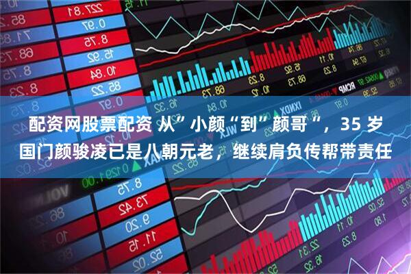 配资网股票配资 从”小颜“到”颜哥“，35 岁国门颜骏凌已是八朝元老，继续肩负传帮带责任