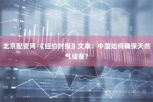 北京配资网 《纽约时报》文章：中国如何确保天然气储备？