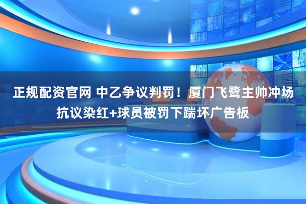 正规配资官网 中乙争议判罚！厦门飞鹭主帅冲场抗议染红+球员被罚下踹坏广告板
