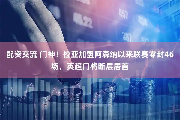 配资交流 门神！拉亚加盟阿森纳以来联赛零封46场，英超门将断层居首