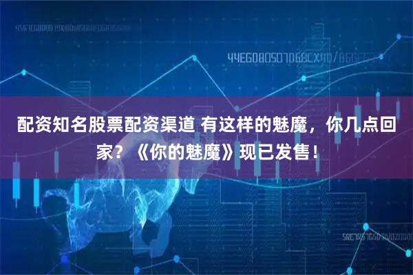配资知名股票配资渠道 有这样的魅魔，你几点回家？《你的魅魔》现已发售！