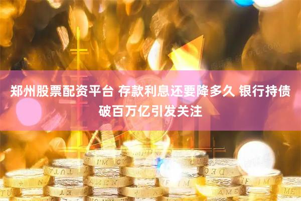 郑州股票配资平台 存款利息还要降多久 银行持债破百万亿引发关注