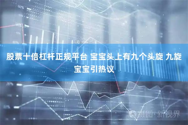 股票十倍杠杆正规平台 宝宝头上有九个头旋 九旋宝宝引热议