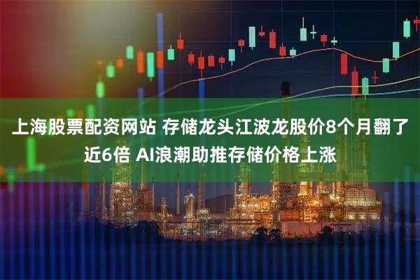 上海股票配资网站 存储龙头江波龙股价8个月翻了近6倍 AI浪潮助推存储价格上涨