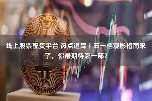 线上股票配资平台 热点追踪丨五一档观影指南来了，你最期待哪一部？