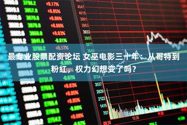 最专业股票配资论坛 女巫电影三十年：从哥特到粉红，权力幻想变了吗？