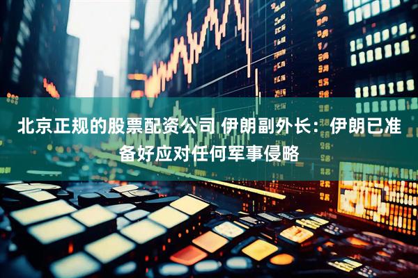 北京正规的股票配资公司 伊朗副外长：伊朗已准备好应对任何军事侵略