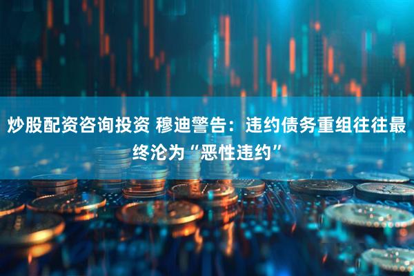 炒股配资咨询投资 穆迪警告：违约债务重组往往最终沦为“恶性违约”