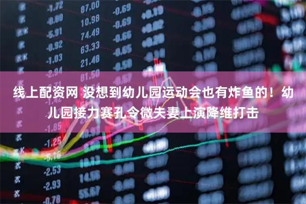 线上配资网 没想到幼儿园运动会也有炸鱼的！幼儿园接力赛孔令微夫妻上演降维打击