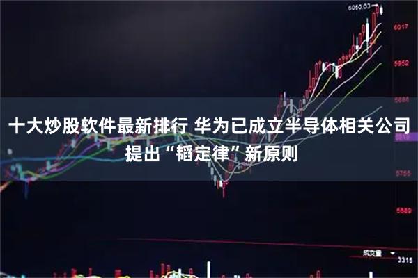 十大炒股软件最新排行 华为已成立半导体相关公司 提出“韬定律”新原则