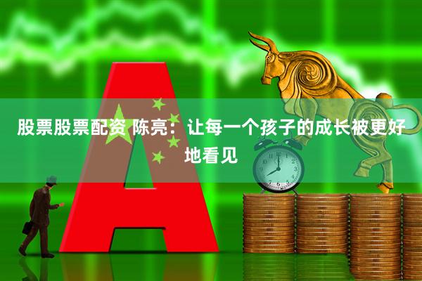 股票股票配资 陈亮：让每一个孩子的成长被更好地看见