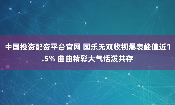 中国投资配资平台官网 国乐无双收视爆表峰值近1.5% 曲曲精彩大气活泼共存