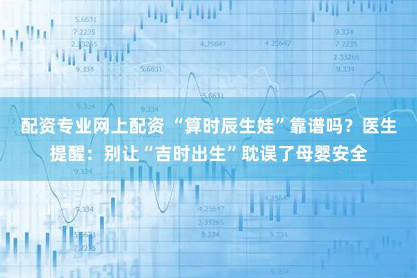 配资专业网上配资 “算时辰生娃”靠谱吗？医生提醒：别让“吉时出生”耽误了母婴安全