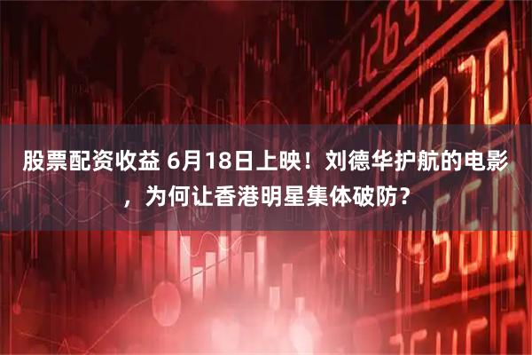 股票配资收益 6月18日上映！刘德华护航的电影，为何让香港明星集体破防？