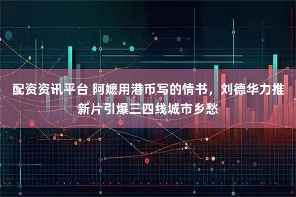 配资资讯平台 阿嬷用港币写的情书，刘德华力推新片引爆三四线城市乡愁