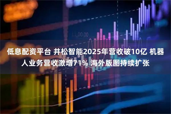 低息配资平台 井松智能2025年营收破10亿 机器人业务营收激增71% 海外版图持续扩张