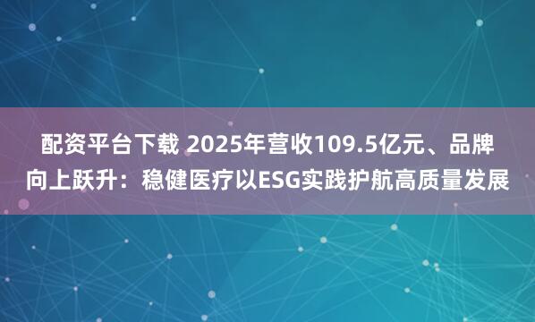 配资平台下载 2025年营收109.5亿元、品牌向上跃升：稳健医疗以ESG实践护航高质量发展